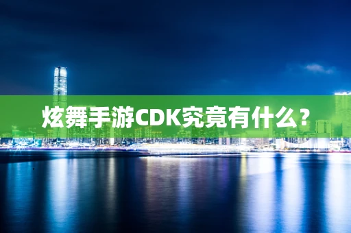 炫舞手游CDK究竟有什么？