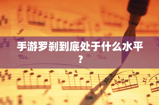 手游罗刹到底处于什么水平？