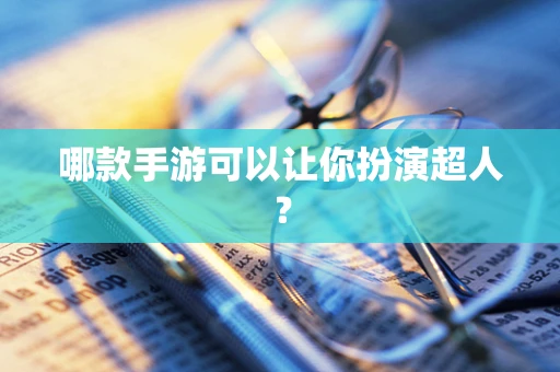 哪款手游可以让你扮演超人？