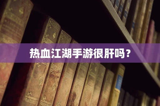 热血江湖手游很肝吗？