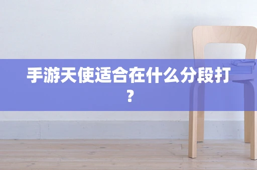 手游天使适合在什么分段打？