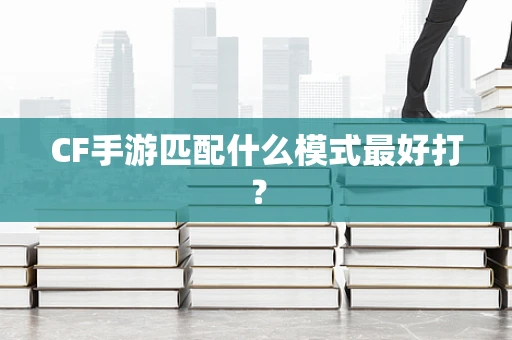 CF手游匹配什么模式最好打？