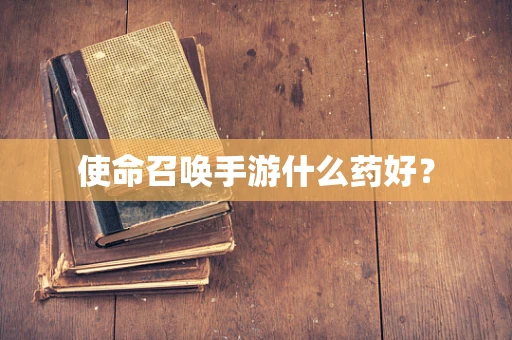 使命召唤手游什么药好？