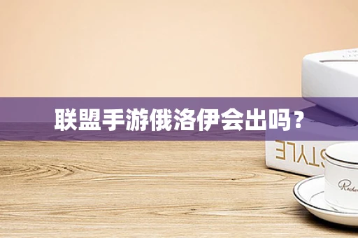 联盟手游俄洛伊会出吗？