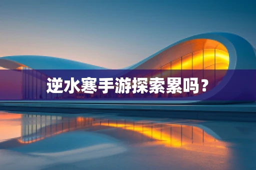 逆水寒手游探索累吗？