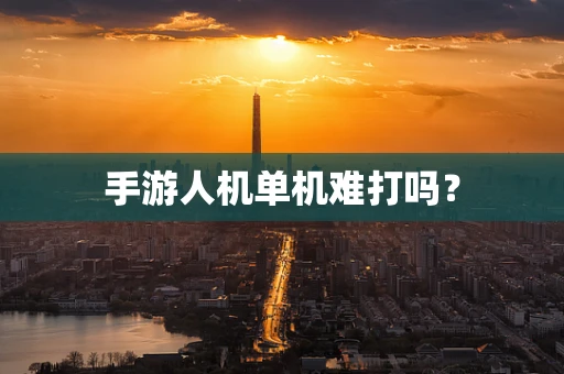 手游人机单机难打吗？