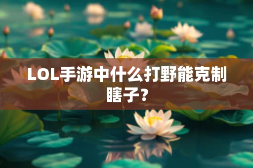 LOL手游中什么打野能克制瞎子？