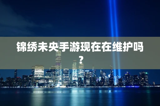 锦绣未央手游现在在维护吗？