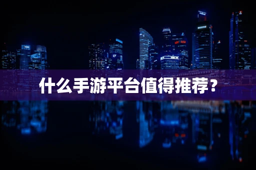 什么手游平台值得推荐？