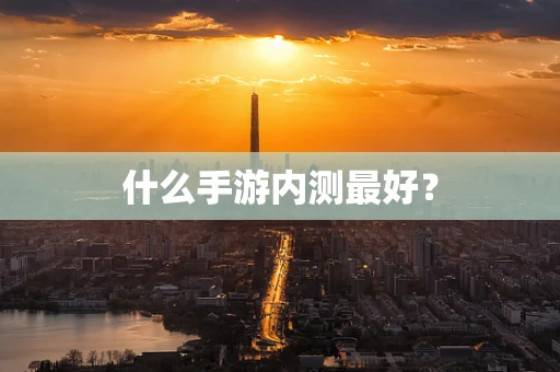 什么手游内测最好？