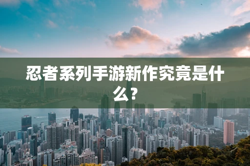 忍者系列手游新作究竟是什么？