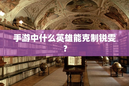 手游中什么英雄能克制锐雯？