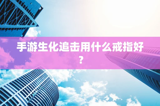 手游生化追击用什么戒指好？