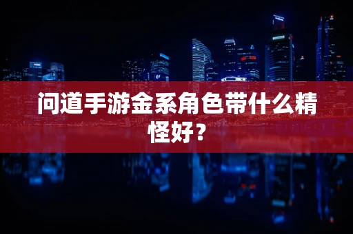 问道手游金系角色带什么精怪好？