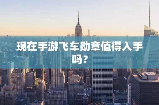 现在手游飞车勋章值得入手吗？