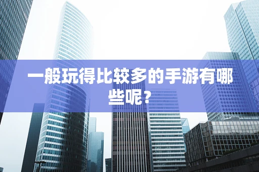 一般玩得比较多的手游有哪些呢？