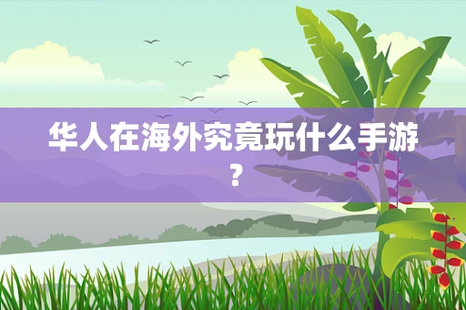 华人在海外究竟玩什么手游？
