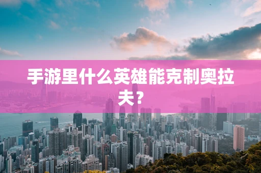 手游里什么英雄能克制奥拉夫？