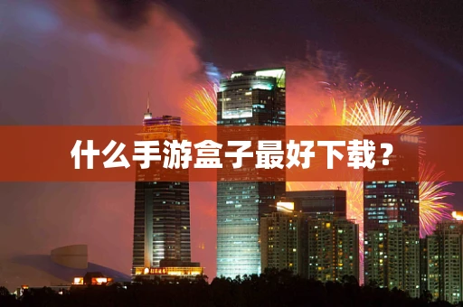 什么手游盒子最好下载？