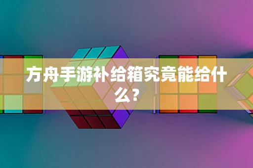 方舟手游补给箱究竟能给什么？