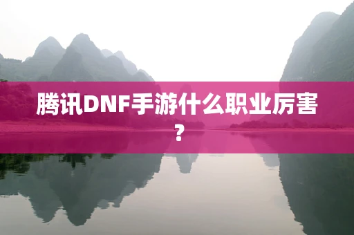 腾讯DNF手游什么职业厉害？