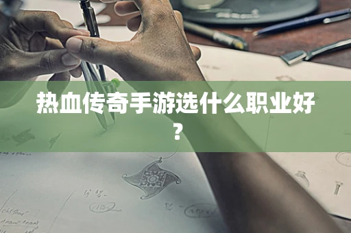 热血传奇手游选什么职业好？