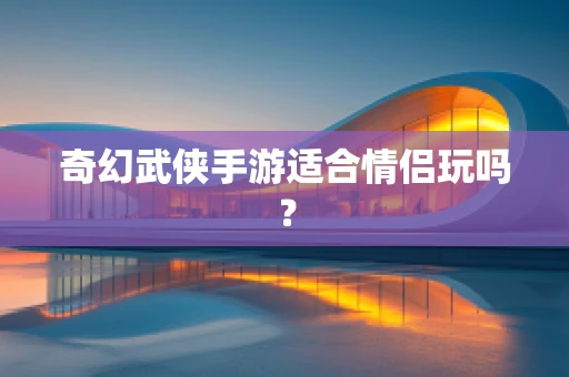 奇幻武侠手游适合情侣玩吗？