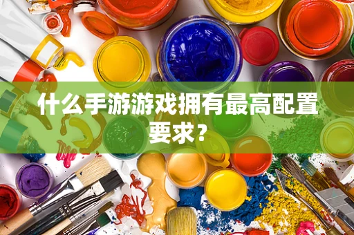 什么手游游戏拥有最高配置要求？