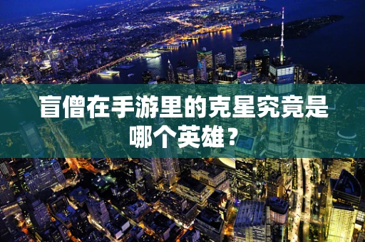 盲僧在手游里的克星究竟是哪个英雄？