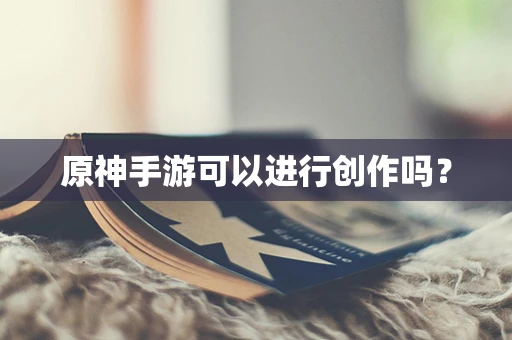 原神手游可以进行创作吗？