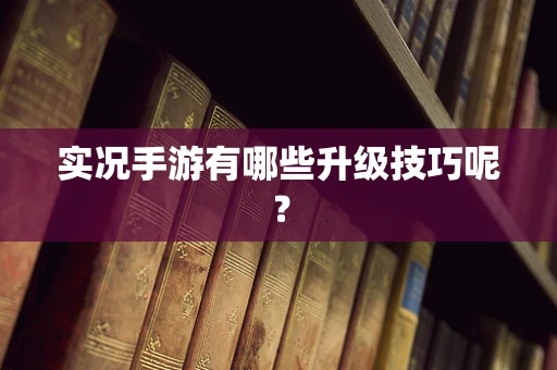 实况手游有哪些升级技巧呢？
