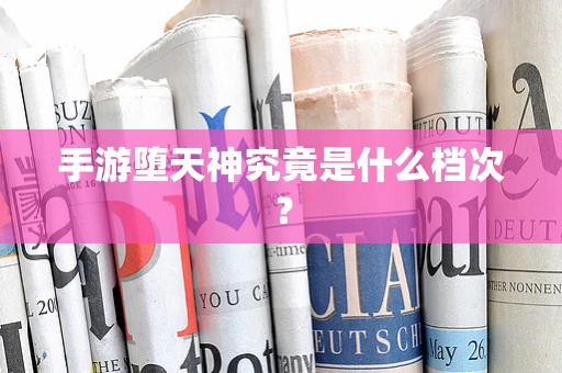 手游堕天神究竟是什么档次？