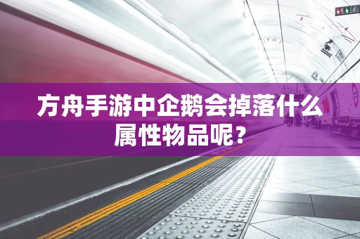 方舟手游中企鹅会掉落什么属性物品呢？