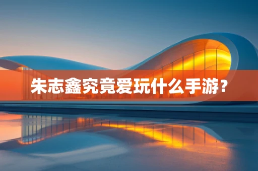 朱志鑫究竟爱玩什么手游？