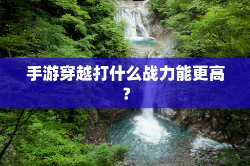 手游穿越打什么战力能更高？