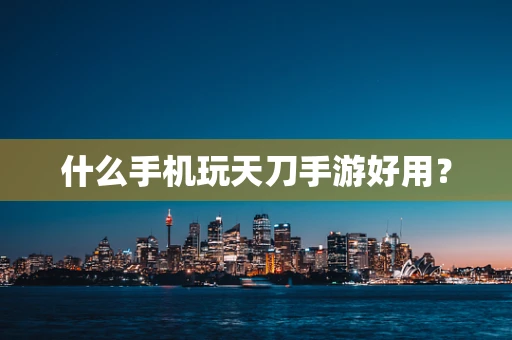 什么手机玩天刀手游好用？