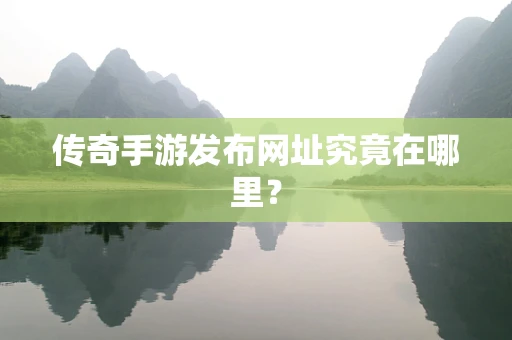 传奇手游发布网址究竟在哪里？