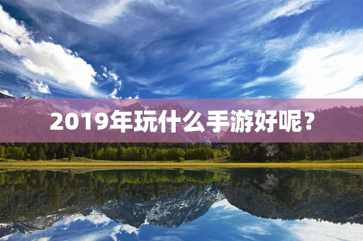 2019年玩什么手游好呢？