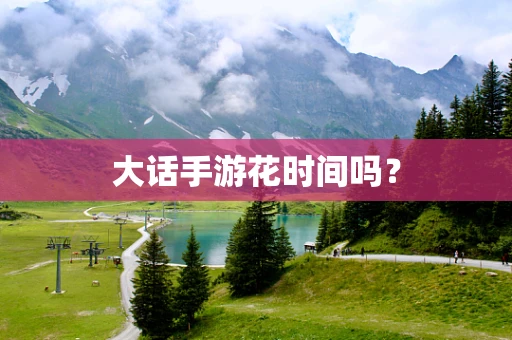 大话手游花时间吗？