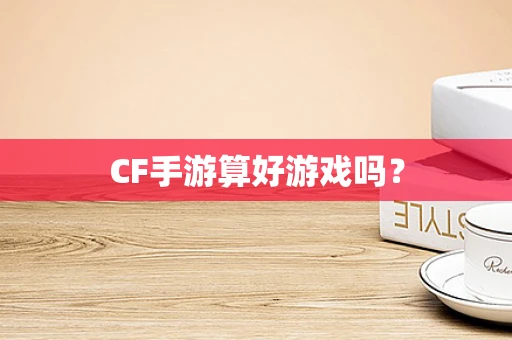CF手游算好游戏吗？