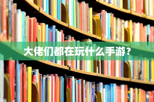 大佬们都在玩什么手游？