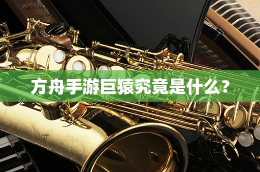 方舟手游巨猿究竟是什么？