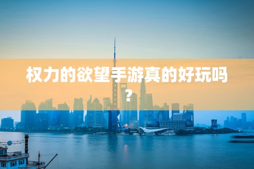 权力的欲望手游真的好玩吗？