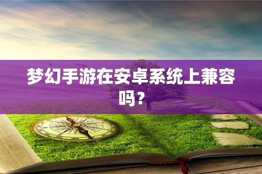 梦幻手游在安卓系统上兼容吗？
