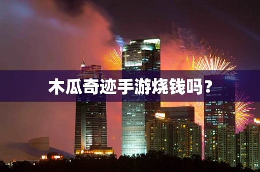 木瓜奇迹手游烧钱吗？