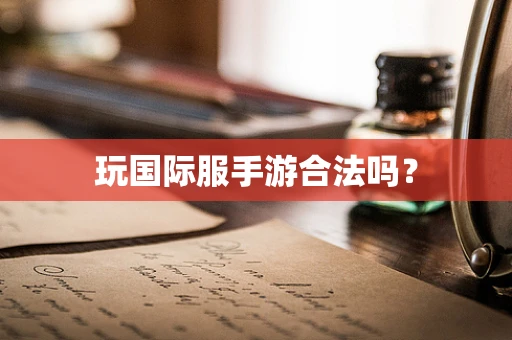 玩国际服手游合法吗？