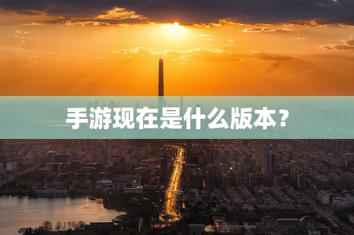 手游现在是什么版本？