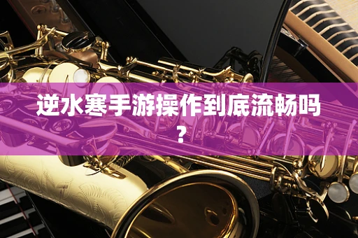 逆水寒手游操作到底流畅吗？