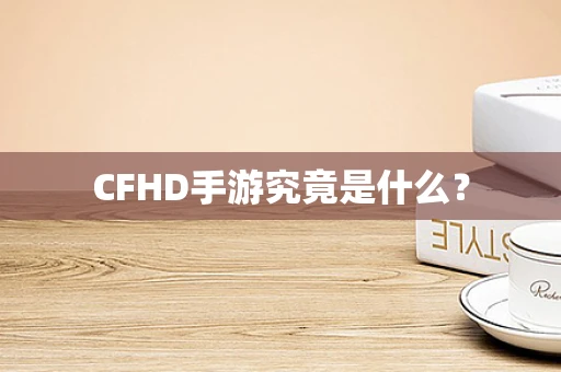 CFHD手游究竟是什么？