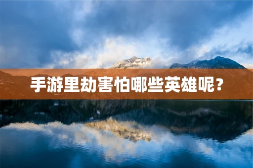 手游里劫害怕哪些英雄呢？